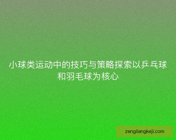 小球类运动中的技巧与策略探索以乒乓球和羽毛球为核心